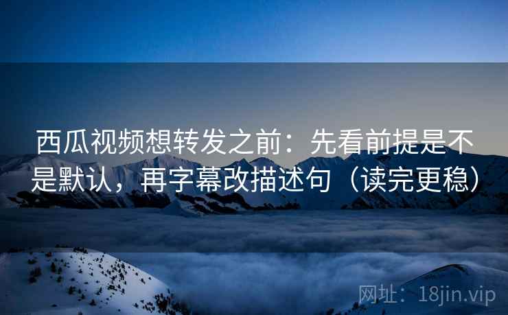 西瓜视频想转发之前:先看前提是不是默认,再字幕改描述句(读完更稳) 西瓜视频想转发之前:先看前提是不是默认,再字幕改描述句(读完更稳)