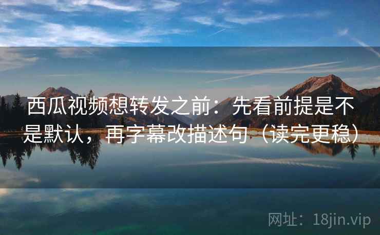 西瓜视频想转发之前:先看前提是不是默认,再字幕改描述句(读完更稳) 西瓜视频想转发之前:先看前提是不是默认,再字幕改描述句(读完更稳)