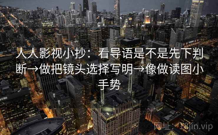 人人影视小抄:看导语是不是先下判断→做把镜头选择写明→像做读图小手势 人人影视小抄:看导语是不是先下判断→做把镜头选择写明→像做读图小手势