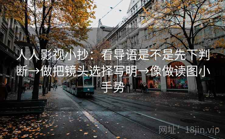 人人影视小抄:看导语是不是先下判断→做把镜头选择写明→像做读图小手势 人人影视小抄:看导语是不是先下判断→做把镜头选择写明→像做读图小手势