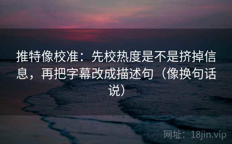 推特像校准:先校热度是不是挤掉信息,再把字幕改成描述句(像换句话说) 推特像校准:先校热度是不是挤掉信息,再把字幕改成描述句(像换句话说)