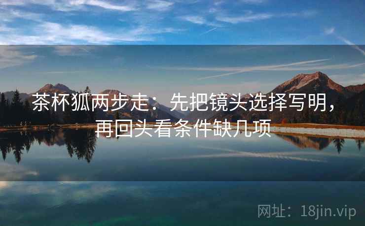 茶杯狐两步走:先把镜头选择写明,再回头看条件缺几项 茶杯狐两步走:先把镜头选择写明,再回头看条件缺几项