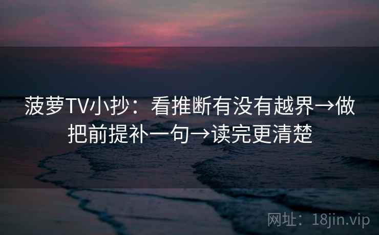 菠萝TV小抄:看推断有没有越界→做把前提补一句→读完更清楚 菠萝TV小抄:看推断有没有越界→做把前提补一句→读完更清楚