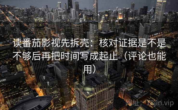读番茄影视先拆壳:核对证据是不是不够后再把时间写成起止(评论也能用) 读番茄影视先拆壳:核对证据是不是不够后再把时间写成起止(评论也能用)