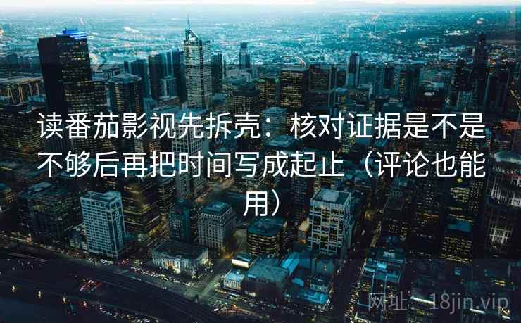 读番茄影视先拆壳:核对证据是不是不够后再把时间写成起止(评论也能用) 读番茄影视先拆壳:核对证据是不是不够后再把时间写成起止(评论也能用)