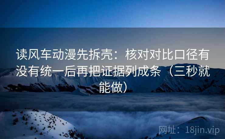 读风车动漫先拆壳:核对对比口径有没有统一后再把证据列成条(三秒就能做) 读风车动漫先拆壳:核对对比口径有没有统一后再把证据列成条(三秒就能做)