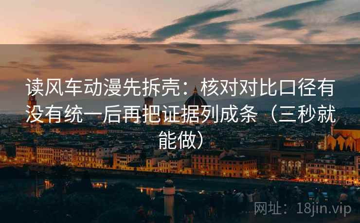 读风车动漫先拆壳:核对对比口径有没有统一后再把证据列成条(三秒就能做) 读风车动漫先拆壳:核对对比口径有没有统一后再把证据列成条(三秒就能做)