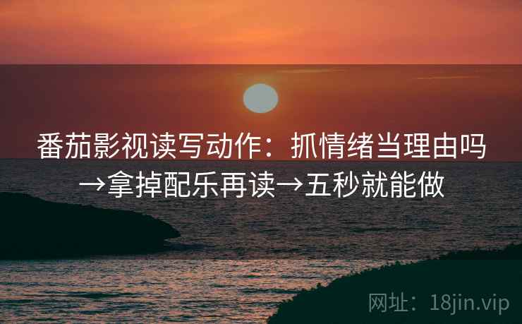 番茄影视读写动作:抓情绪当理由吗→拿掉配乐再读→五秒就能做 番茄影视读写动作:抓情绪当理由吗→拿掉配乐再读→五秒就能做