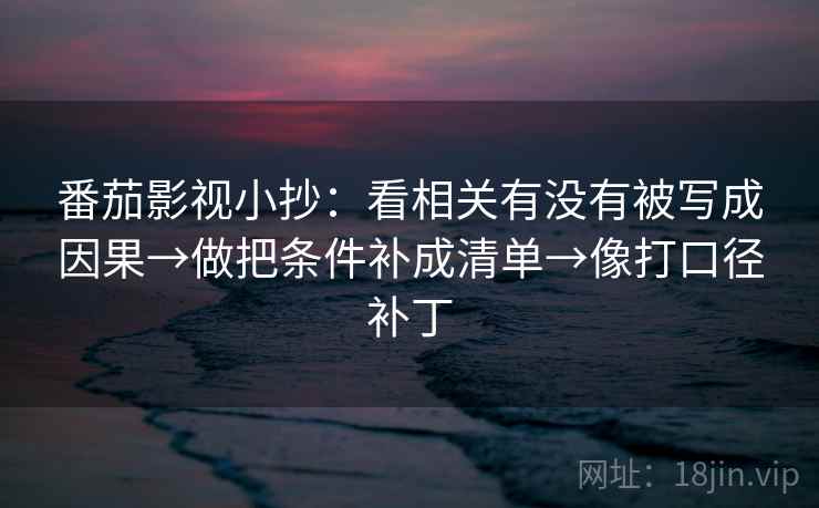 番茄影视小抄:看相关有没有被写成因果→做把条件补成清单→像打口径补丁 番茄影视小抄:看相关有没有被写成因果→做把条件补成清单→像打口径补丁