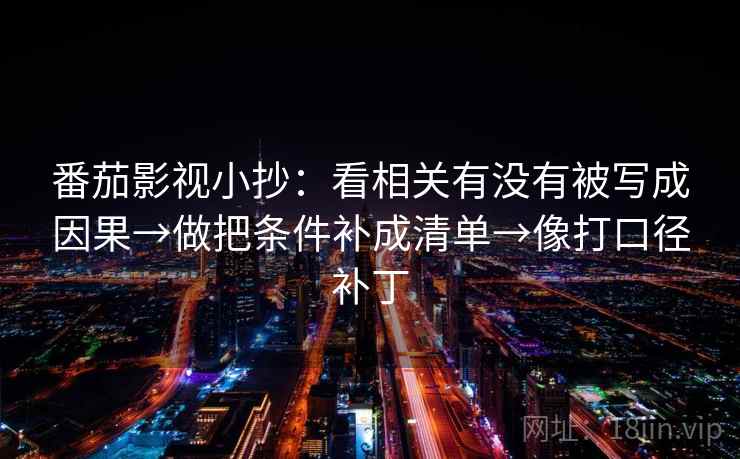 番茄影视小抄:看相关有没有被写成因果→做把条件补成清单→像打口径补丁 番茄影视小抄:看相关有没有被写成因果→做把条件补成清单→像打口径补丁