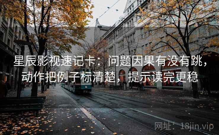 星辰影视速记卡:问题因果有没有跳,动作把例子标清楚,提示读完更稳 星辰影视速记卡:问题因果有没有跳,动作把例子标清楚,提示读完更稳