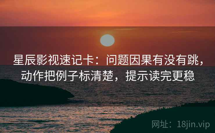 星辰影视速记卡:问题因果有没有跳,动作把例子标清楚,提示读完更稳 星辰影视速记卡:问题因果有没有跳,动作把例子标清楚,提示读完更稳