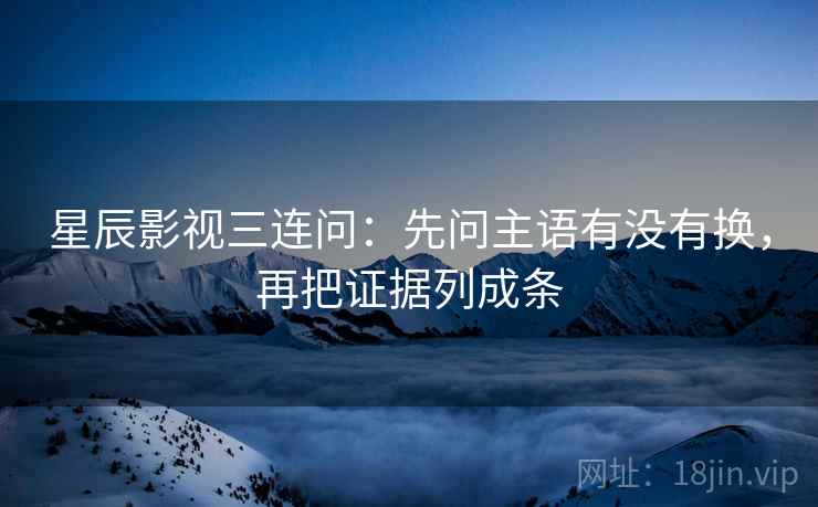 星辰影视三连问:先问主语有没有换,再把证据列成条 星辰影视三连问:先问主语有没有换,再把证据列成条