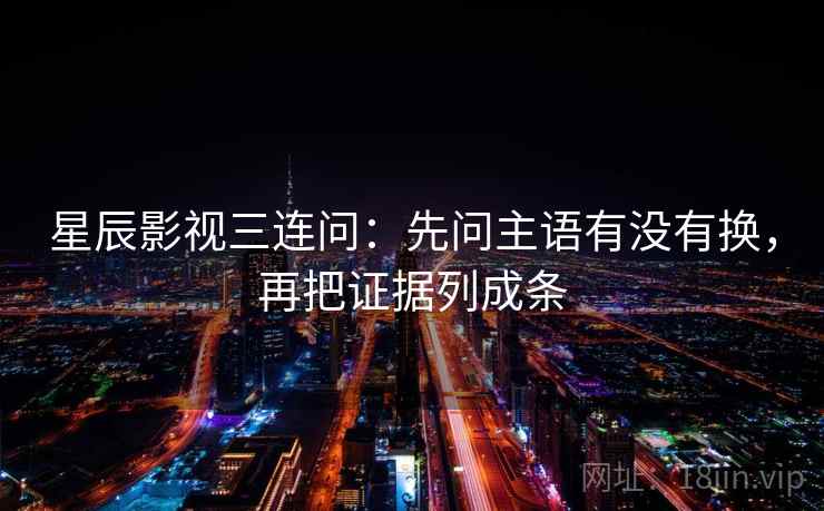 星辰影视三连问:先问主语有没有换,再把证据列成条 星辰影视三连问:先问主语有没有换,再把证据列成条