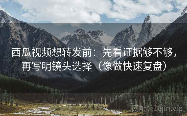 西瓜视频想转发前:先看证据够不够,再写明镜头选择(像做快速复盘) 西瓜视频想转发前:先看证据够不够,再写明镜头选择(像做快速复盘)