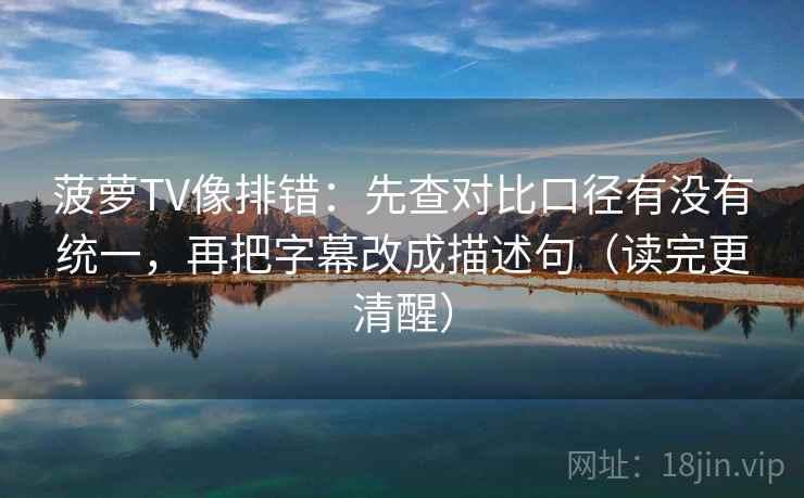 菠萝TV像排错:先查对比口径有没有统一,再把字幕改成描述句(读完更清醒) 菠萝TV像排错:先查对比口径有没有统一,再把字幕改成描述句(读完更清醒)