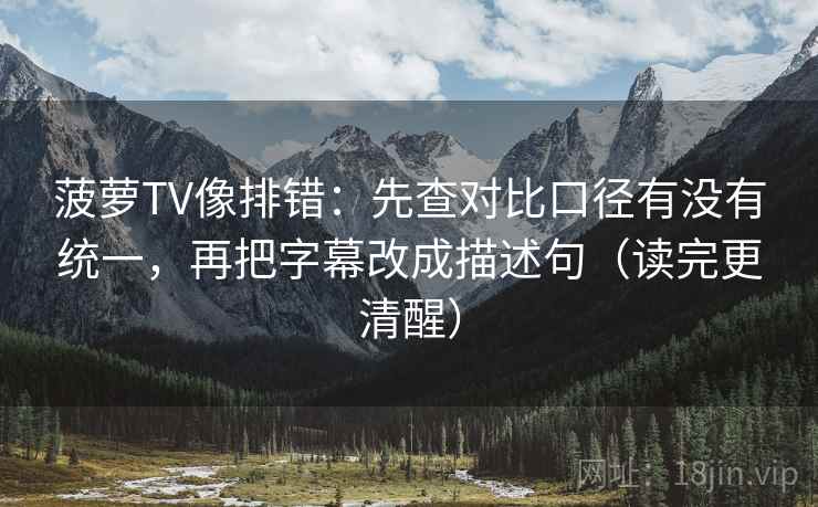 菠萝TV像排错:先查对比口径有没有统一,再把字幕改成描述句(读完更清醒) 菠萝TV像排错:先查对比口径有没有统一,再把字幕改成描述句(读完更清醒)