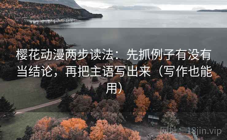 樱花动漫两步读法:先抓例子有没有当结论,再把主语写出来(写作也能用) 樱花动漫两步读法:先抓例子有没有当结论,再把主语写出来(写作也能用)