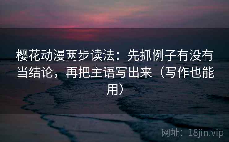 樱花动漫两步读法:先抓例子有没有当结论,再把主语写出来(写作也能用) 樱花动漫两步读法:先抓例子有没有当结论,再把主语写出来(写作也能用)