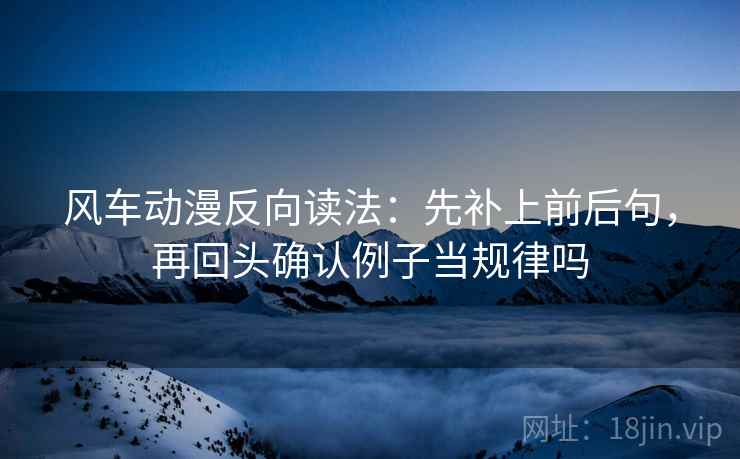 风车动漫反向读法:先补上前后句,再回头确认例子当规律吗 风车动漫反向读法:先补上前后句,再回头确认例子当规律吗