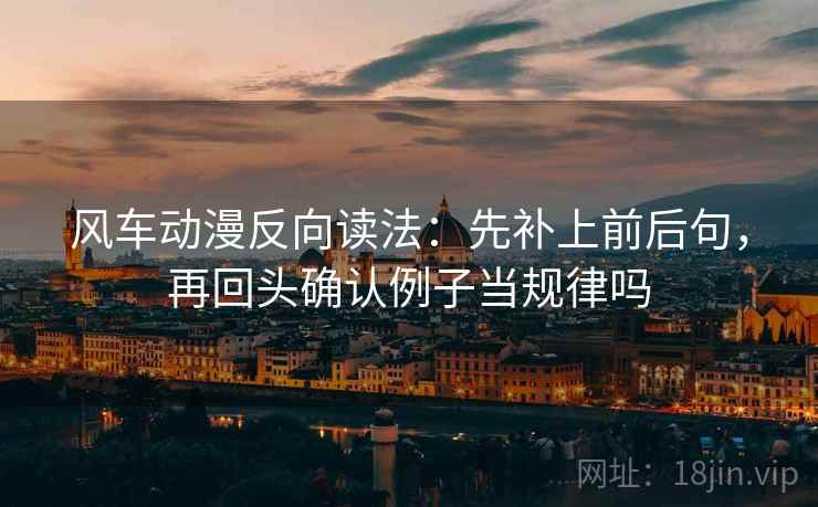 风车动漫反向读法:先补上前后句,再回头确认例子当规律吗 风车动漫反向读法:先补上前后句,再回头确认例子当规律吗