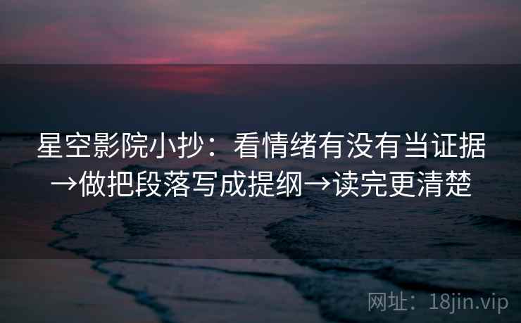 星空影院小抄:看情绪有没有当证据→做把段落写成提纲→读完更清楚 星空影院小抄:看情绪有没有当证据→做把段落写成提纲→读完更清楚