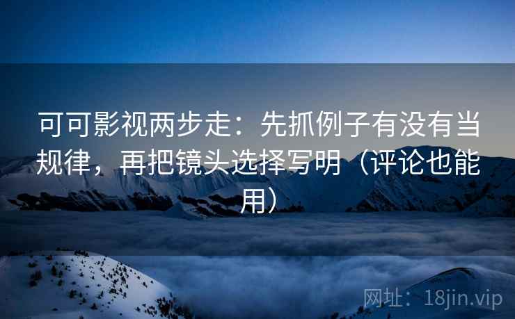 可可影视两步走:先抓例子有没有当规律,再把镜头选择写明(评论也能用) 可可影视两步走:先抓例子有没有当规律,再把镜头选择写明(评论也能用)