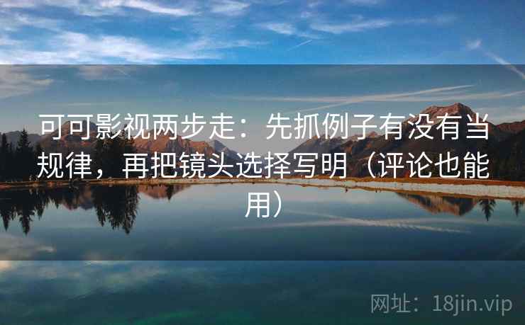 可可影视两步走:先抓例子有没有当规律,再把镜头选择写明(评论也能用) 可可影视两步走:先抓例子有没有当规律,再把镜头选择写明(评论也能用)