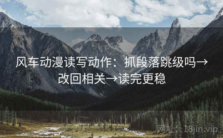 风车动漫读写动作:抓段落跳级吗→改回相关→读完更稳 风车动漫读写动作:抓段落跳级吗→改回相关→读完更稳
