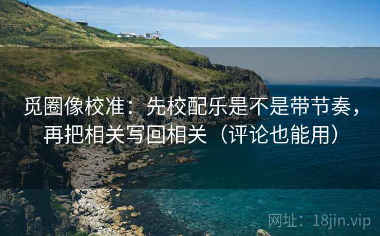 觅圈像校准:先校配乐是不是带节奏,再把相关写回相关(评论也能用) 觅圈像校准:先校配乐是不是带节奏,再把相关写回相关(评论也能用)