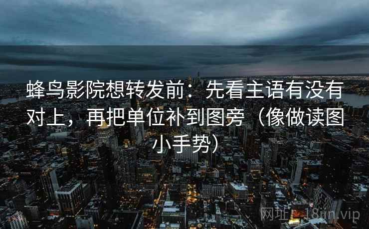 蜂鸟影院想转发前:先看主语有没有对上,再把单位补到图旁(像做读图小手势) 蜂鸟影院想转发前:先看主语有没有对上,再把单位补到图旁(像做读图小手势)