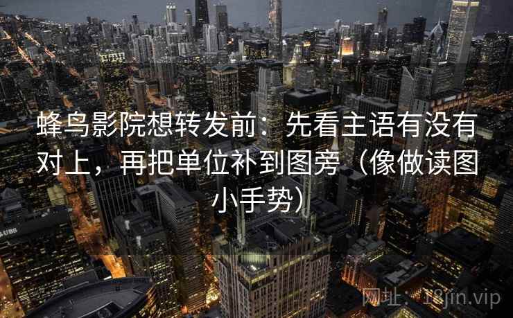 蜂鸟影院想转发前:先看主语有没有对上,再把单位补到图旁(像做读图小手势) 蜂鸟影院想转发前:先看主语有没有对上,再把单位补到图旁(像做读图小手势)