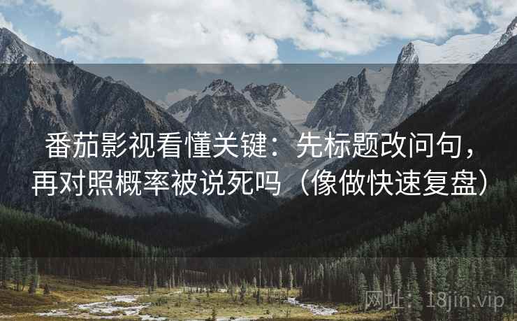 番茄影视看懂关键:先标题改问句,再对照概率被说死吗(像做快速复盘) 番茄影视看懂关键:先标题改问句,再对照概率被说死吗(像做快速复盘)
