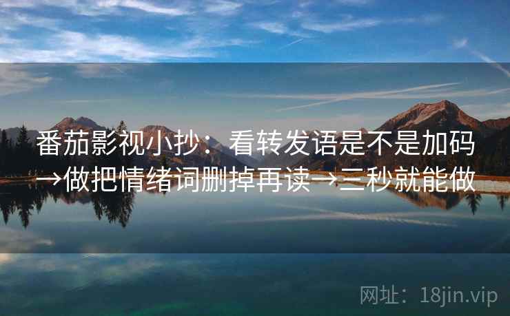 番茄影视小抄:看转发语是不是加码→做把情绪词删掉再读→三秒就能做 番茄影视小抄:看转发语是不是加码→做把情绪词删掉再读→三秒就能做