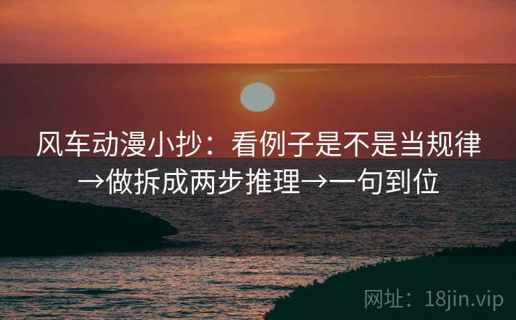 风车动漫小抄:看例子是不是当规律→做拆成两步推理→一句到位 风车动漫小抄:看例子是不是当规律→做拆成两步推理→一句到位