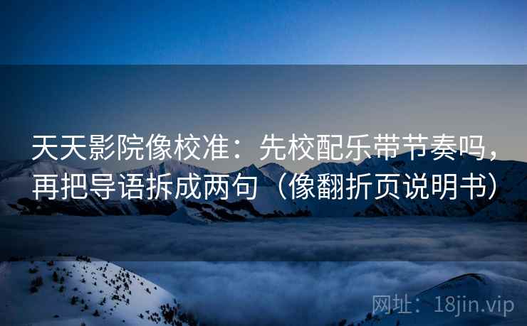 天天影院像校准:先校配乐带节奏吗,再把导语拆成两句(像翻折页说明书) 天天影院像校准:先校配乐带节奏吗,再把导语拆成两句(像翻折页说明书)