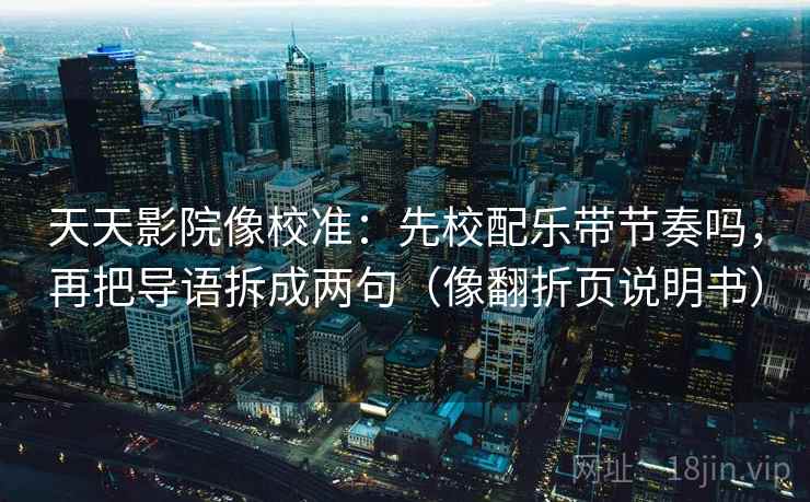 天天影院像校准:先校配乐带节奏吗,再把导语拆成两句(像翻折页说明书) 天天影院像校准:先校配乐带节奏吗,再把导语拆成两句(像翻折页说明书)
