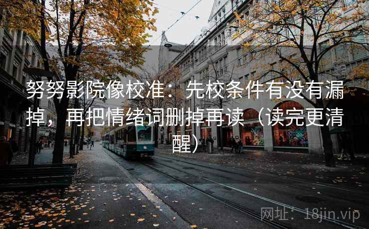 努努影院像校准:先校条件有没有漏掉,再把情绪词删掉再读(读完更清醒) 努努影院像校准:先校条件有没有漏掉,再把情绪词删掉再读(读完更清醒)