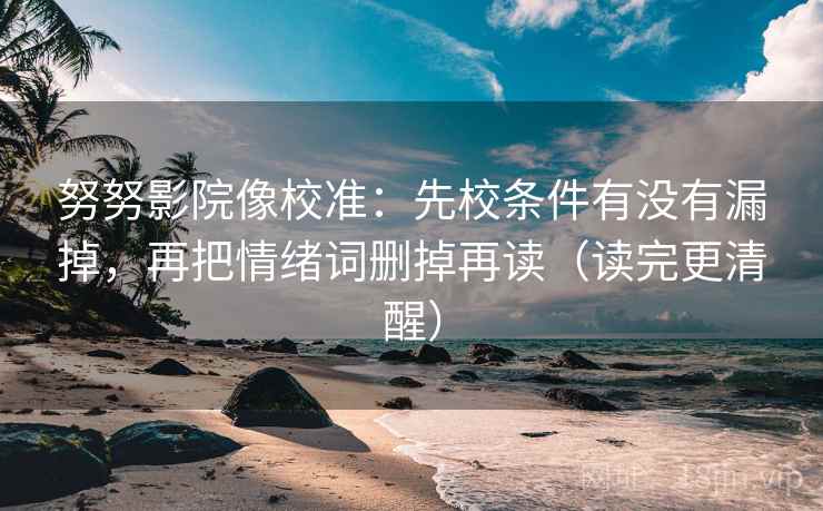 努努影院像校准:先校条件有没有漏掉,再把情绪词删掉再读(读完更清醒) 努努影院像校准:先校条件有没有漏掉,再把情绪词删掉再读(读完更清醒)