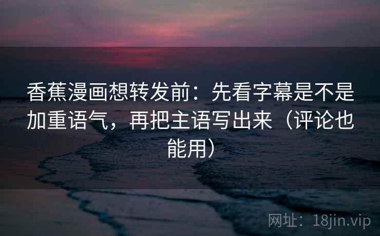 香蕉漫画想转发前:先看字幕是不是加重语气,再把主语写出来(评论也能用) 香蕉漫画想转发前:先看字幕是不是加重语气,再把主语写出来(评论也能用)