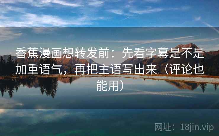 香蕉漫画想转发前:先看字幕是不是加重语气,再把主语写出来(评论也能用) 香蕉漫画想转发前:先看字幕是不是加重语气,再把主语写出来(评论也能用)