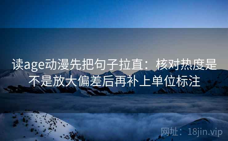 读age动漫先把句子拉直:核对热度是不是放大偏差后再补上单位标注 读age动漫先把句子拉直:核对热度是不是放大偏差后再补上单位标注