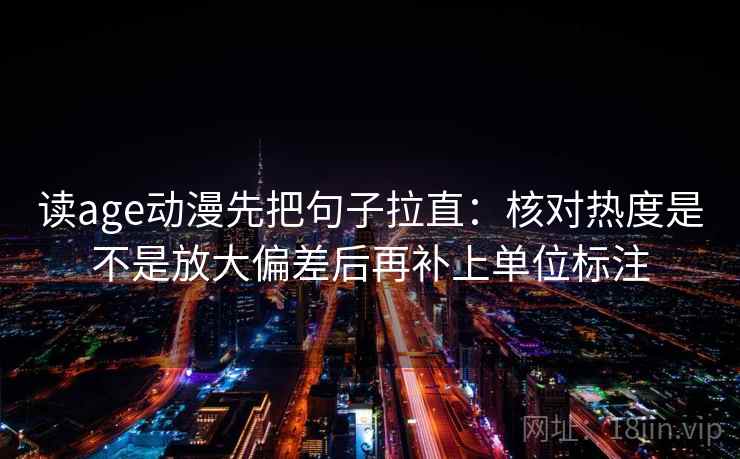 读age动漫先把句子拉直:核对热度是不是放大偏差后再补上单位标注 读age动漫先把句子拉直:核对热度是不是放大偏差后再补上单位标注