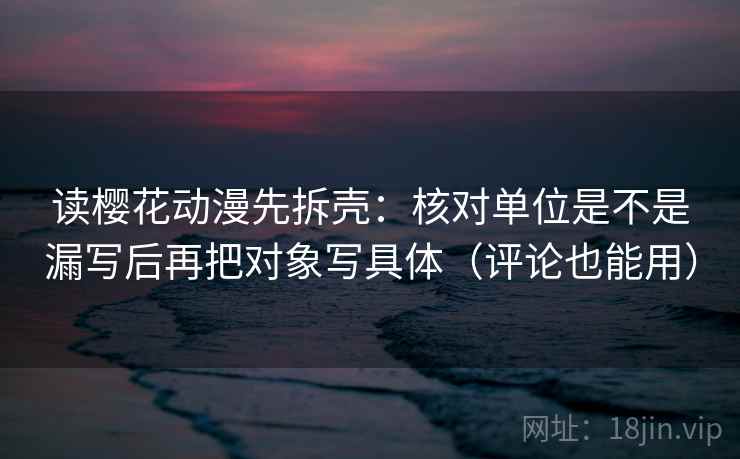 读樱花动漫先拆壳:核对单位是不是漏写后再把对象写具体(评论也能用) 读樱花动漫先拆壳:核对单位是不是漏写后再把对象写具体(评论也能用)