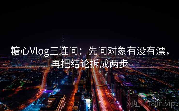 糖心Vlog三连问:先问对象有没有漂,再把结论拆成两步 糖心Vlog三连问:先问对象有没有漂,再把结论拆成两步