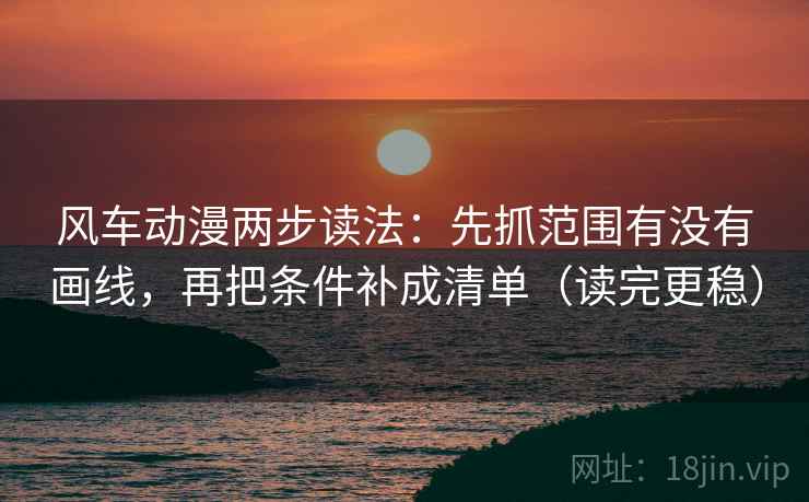 风车动漫两步读法:先抓范围有没有画线,再把条件补成清单(读完更稳) 风车动漫两步读法:先抓范围有没有画线,再把条件补成清单(读完更稳)