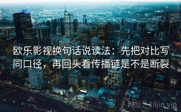欧乐影视换句话说读法:先把对比写同口径,再回头看传播链是不是断裂 欧乐影视换句话说读法:先把对比写同口径,再回头看传播链是不是断裂