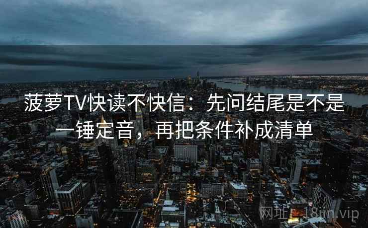 菠萝TV快读不快信:先问结尾是不是一锤定音,再把条件补成清单 菠萝TV快读不快信:先问结尾是不是一锤定音,再把条件补成清单