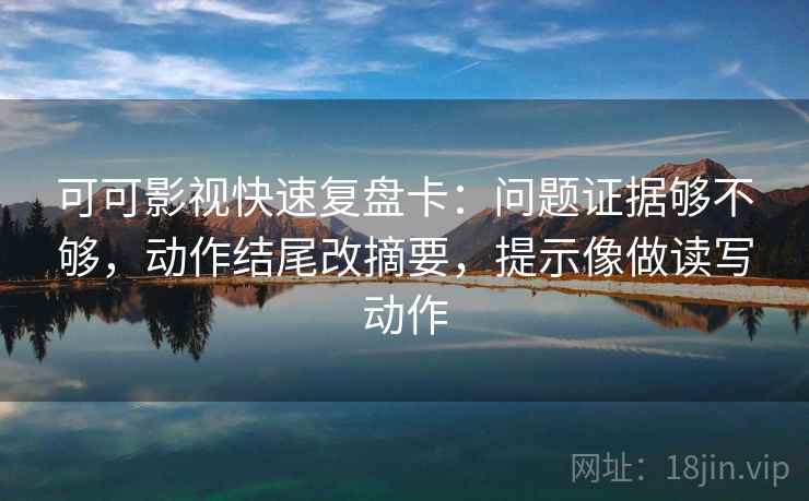 可可影视快速复盘卡:问题证据够不够,动作结尾改摘要,提示像做读写动作 可可影视快速复盘卡:问题证据够不够,动作结尾改摘要,提示像做读写动作