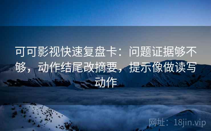 可可影视快速复盘卡:问题证据够不够,动作结尾改摘要,提示像做读写动作 可可影视快速复盘卡:问题证据够不够,动作结尾改摘要,提示像做读写动作